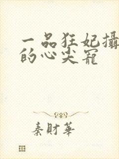 一品狂妃摄政王的心尖宠