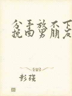 分手放不下怎么挽回男朋友