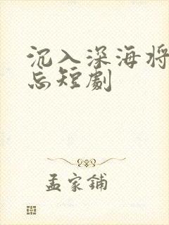 沉入深海将你遗忘短剧