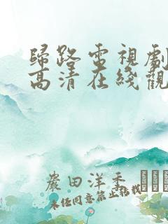 归路电视剧免费高清在线观看全集下载