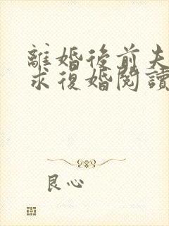 离婚后前夫哭着求复婚阅读阅读全文