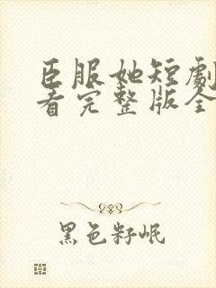 臣服她短剧在线看完整版全集免费