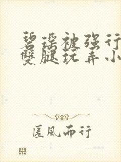 碧瑶被强行扒开双腿玩弄小说