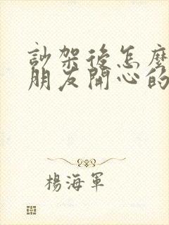 吵架后怎么哄女朋友开心的话