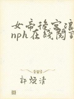 女帝后宫浪荡史nph在线阅读