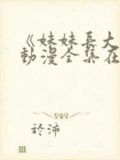 《妹妹长大了》动漫全集在线观看免费