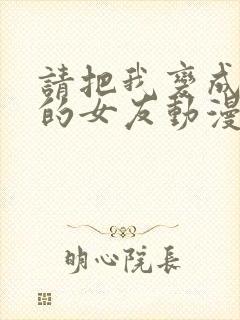 请把我变成前辈的女友动漫免费观看