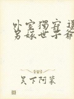 外室独宠 退婚另嫁世子爷