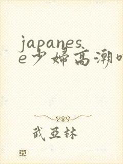 japanese少妇高潮喷水白浆