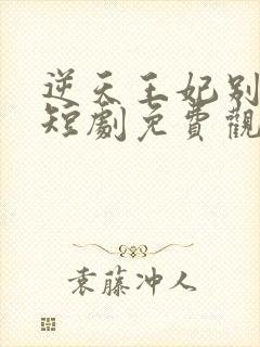 逆天王妃别太野短剧免费观看全集