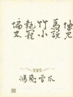 偏执竹马他又疯又宠小说免费阅读