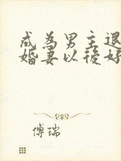 成为男主退亲未婚妻以后好看吗