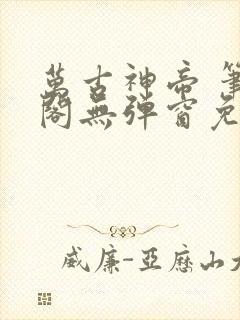 万古神帝 笔趣阁无弹窗免费