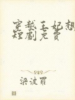 穿越王妃想和离短剧免费