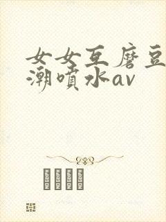 女女互磨豆腐高潮喷水av