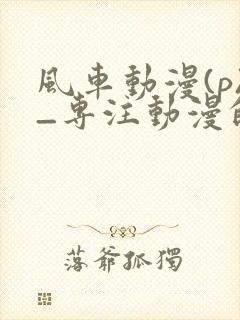 风车动漫(p)_专注动漫的门户手机版