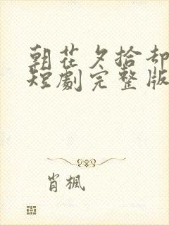 朝花夕拾却已迟短剧完整版