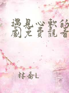 遇见心软的神短剧免费观看高清