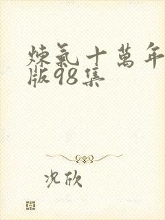 炼气十万年真人版98集