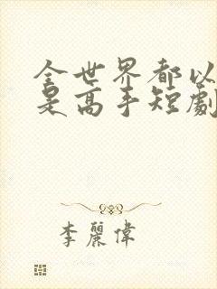 全世界都以为我是高手短剧全集观看