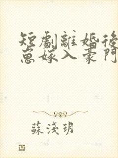 短剧离婚后她带崽嫁入豪门全集 一口气