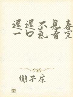 迟迟不见春短剧一口气看完