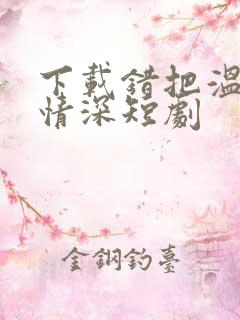 下载错把温柔当情深短剧