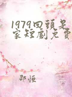 1979回头是家短剧免费观看全集播放