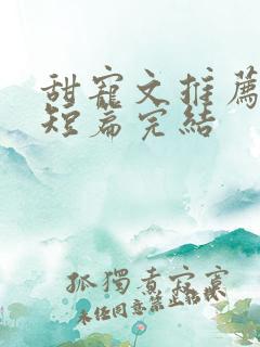 甜宠文推荐巨甜短篇完结