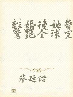 离婚后她带六宝惊艳全球完整版