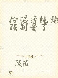 扮演清纯炮灰被强制爱了