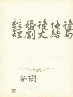 离婚后他后悔了短剧大结局