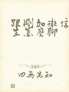 跟刚加微信的女生怎么聊