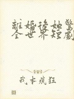 离婚后她惊艳了全世界短剧