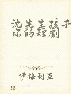 沈先生孩子不是你的短剧