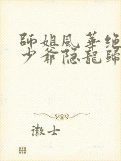 师姐风华绝代,少爷隐龙归来短剧