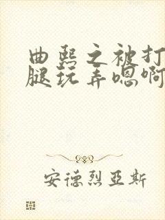 曲熙之被打开双腿玩弄嗯啊小说