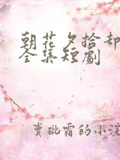 朝花夕拾却已迟全集短剧