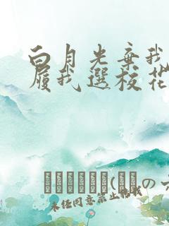 白月光弃我如敝履我选校花短剧