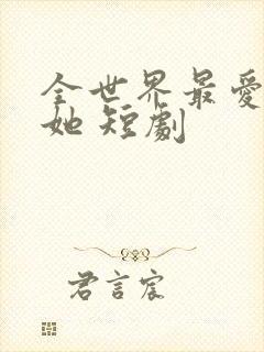 全世界最爱我的她 短剧