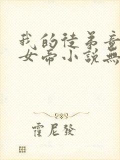 我的徒弟竟然是女帝小说无弹窗最新章节