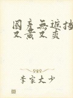 国产无遮挡又污又黄又爽