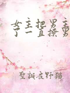 女主把男主囚禁了一直撩男主小说