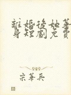 离婚后她华丽转身短剧免费观看