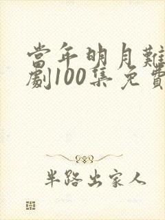 当年明月难寻短剧100集免费观看