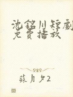 沈铭川短剧全集免费播放