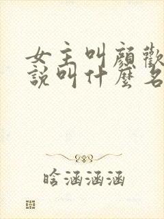 女主叫颜欢的小说叫什么名字