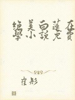 绝美白莲在线教学小说免费无弹窗