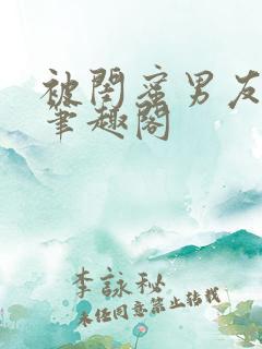 被闺蜜男友错上笔趣阁