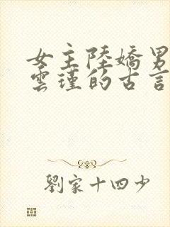 女主陆娇男主谢云瑾的古言穿越小说